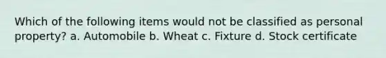 Which of the following items would not be classified as personal property? a. Automobile b. Wheat c. Fixture d. Stock certificate