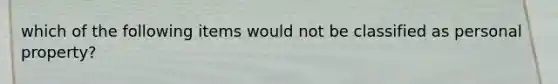 which of the following items would not be classified as personal property?