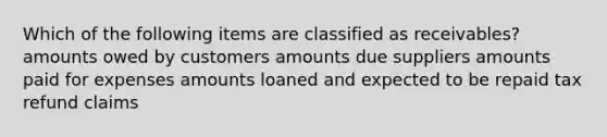 Which of the following items are classified as receivables? amounts owed by customers amounts due suppliers amounts paid for expenses amounts loaned and expected to be repaid tax refund claims