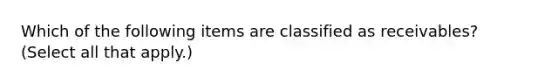 Which of the following items are classified as receivables? (Select all that apply.)