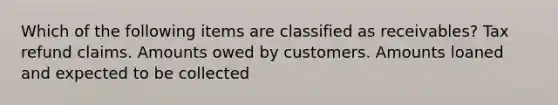 Which of the following items are classified as receivables? Tax refund claims. Amounts owed by customers. Amounts loaned and expected to be collected