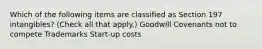 Which of the following items are classified as Section 197 intangibles? (Check all that apply.) Goodwill Covenants not to compete Trademarks Start-up costs