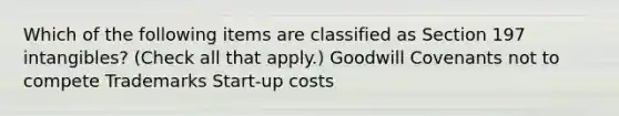 Which of the following items are classified as Section 197 intangibles? (Check all that apply.) Goodwill Covenants not to compete Trademarks Start-up costs