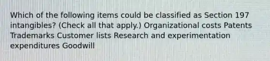 Which of the following items could be classified as Section 197 intangibles? (Check all that apply.) Organizational costs Patents Trademarks Customer lists Research and experimentation expenditures Goodwill