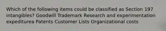 Which of the following items could be classified as Section 197 intangibles? Goodwill Trademark Research and experimentation expediturea Patents Customer Lists Organizational costs