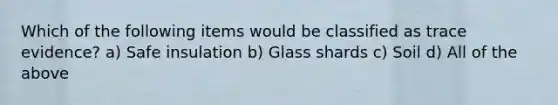 Which of the following items would be classified as trace evidence? a) Safe insulation b) Glass shards c) Soil d) All of the above