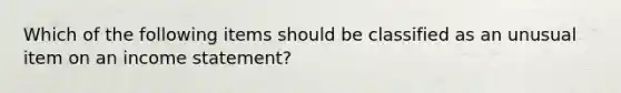 Which of the following items should be classified as an unusual item on an income statement?