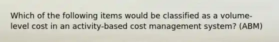 Which of the following items would be classified as a volume-level cost in an activity-based cost management system? (ABM)