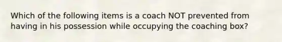 Which of the following items is a coach NOT prevented from having in his possession while occupying the coaching box?