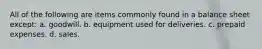 All of the following are items commonly found in a balance sheet except: a. goodwill. b. equipment used for deliveries. c. prepaid expenses. d. sales.