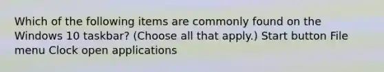 Which of the following items are commonly found on the Windows 10 taskbar? (Choose all that apply.) Start button File menu Clock open applications