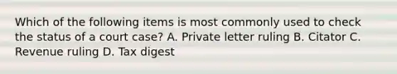 Which of the following items is most commonly used to check the status of a court case? A. Private letter ruling B. Citator C. Revenue ruling D. Tax digest