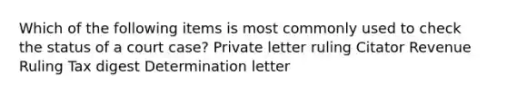 Which of the following items is most commonly used to check the status of a court case? Private letter ruling Citator Revenue Ruling Tax digest Determination letter