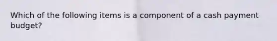 Which of the following items is a component of a cash payment budget?