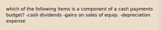 which of the following items is a component of a cash payments budget? -cash dividends -gains on sales of equip. -depreciation expense