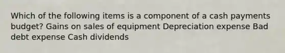 Which of the following items is a component of a cash payments budget? Gains on sales of equipment Depreciation expense Bad debt expense Cash dividends