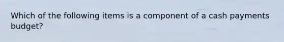 Which of the following items is a component of a cash payments​ budget?