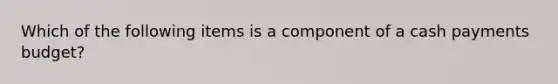 Which of the following items is a component of a cash payments budget?