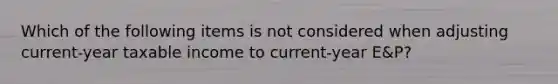 Which of the following items is not considered when adjusting current-year taxable income to current-year E&P?