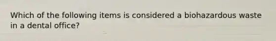 Which of the following items is considered a biohazardous waste in a dental office?