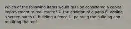 Which of the following items would NOT be considered a capital improvement to real estate? A. the addition of a patio B. adding a screen porch C. building a fence D. painting the building and repairing the roof