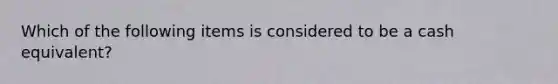 Which of the following items is considered to be a cash equivalent?