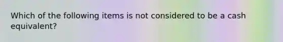 Which of the following items is not considered to be a cash equivalent?