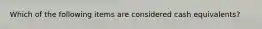Which of the following items are considered cash equivalents?