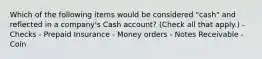 Which of the following items would be considered "cash" and reflected in a company's Cash account? (Check all that apply.) - Checks - Prepaid Insurance - Money orders - Notes Receivable - Coin