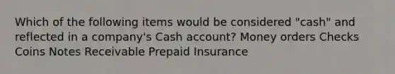 Which of the following items would be considered "cash" and reflected in a company's Cash account? Money orders Checks Coins Notes Receivable Prepaid Insurance