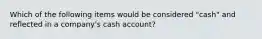 Which of the following items would be considered "cash" and reflected in a company's cash account?