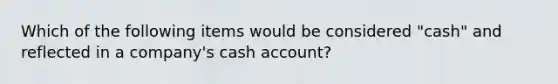 Which of the following items would be considered "cash" and reflected in a company's cash account?