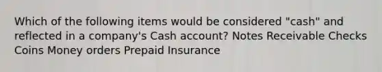 Which of the following items would be considered "cash" and reflected in a company's Cash account? Notes Receivable Checks Coins Money orders Prepaid Insurance