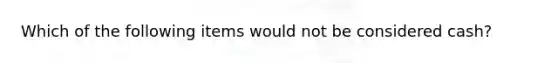 Which of the following items would not be considered cash?