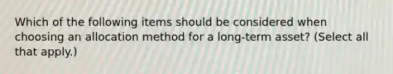 Which of the following items should be considered when choosing an allocation method for a long-term asset? (Select all that apply.)