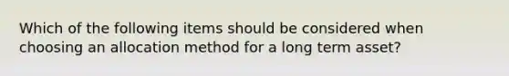 Which of the following items should be considered when choosing an allocation method for a long term asset?