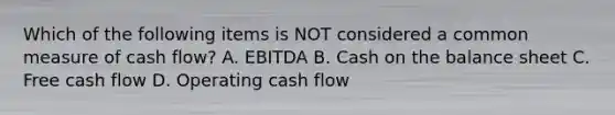 Which of the following items is NOT considered a common measure of cash flow? A. EBITDA B. Cash on the balance sheet C. Free cash flow D. Operating cash flow