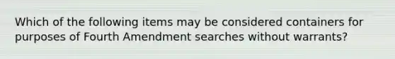 Which of the following items may be considered containers for purposes of Fourth Amendment searches without warrants?