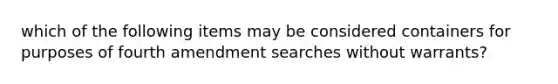 which of the following items may be considered containers for purposes of fourth amendment searches without warrants?