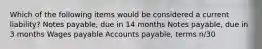 Which of the following items would be considered a current liability? Notes payable, due in 14 months Notes payable, due in 3 months Wages payable Accounts payable, terms n/30