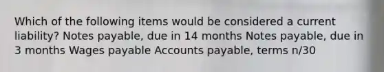 Which of the following items would be considered a current liability? <a href='https://www.questionai.com/knowledge/kFEYigYd5S-notes-payable' class='anchor-knowledge'>notes payable</a>, due in 14 months Notes payable, due in 3 months Wages payable <a href='https://www.questionai.com/knowledge/kWc3IVgYEK-accounts-payable' class='anchor-knowledge'>accounts payable</a>, terms n/30