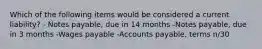 Which of the following items would be considered a current liability? - Notes payable, due in 14 months -Notes payable, due in 3 months -Wages payable -Accounts payable, terms n/30