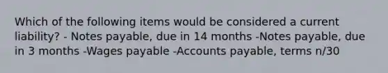 Which of the following items would be considered a current liability? - Notes payable, due in 14 months -Notes payable, due in 3 months -Wages payable -Accounts payable, terms n/30