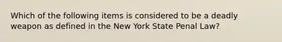 Which of the following items is considered to be a deadly weapon as defined in the New York State Penal Law?