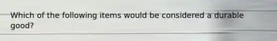 Which of the following items would be considered a durable good?