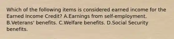 Which of the following items is considered earned income for the Earned Income Credit? A.Earnings from self-employment. B.Veterans' benefits. C.Welfare benefits. D.Social Security benefits.