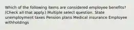 Which of the following items are considered employee benefits? (Check all that apply.) Multiple select question. State unemployment taxes Pension plans Medical insurance Employee withholdings