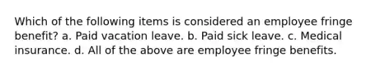 Which of the following items is considered an employee fringe benefit? a. Paid vacation leave. b. Paid sick leave. c. Medical insurance. d. All of the above are employee fringe benefits.