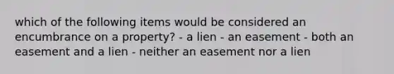 which of the following items would be considered an encumbrance on a property? - a lien - an easement - both an easement and a lien - neither an easement nor a lien