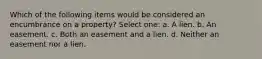 Which of the following items would be considered an encumbrance on a property? Select one: a. A lien. b. An easement. c. Both an easement and a lien. d. Neither an easement nor a lien.